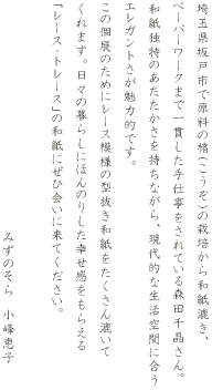 ��ʌ���ˎs�Ō����̞��i�������j�͔̍|����a����������y�[�p�[���[�N�܂� ��т�����d��������Ă���X�c�珻����B�a���Ɠ��̂����������������Ȃ���A ����I�Ȑ�����Ԃɍ����G���K���g�������͓I�ł��B ���̌W�̂��߂Ƀ��[�X�͗l�̌^�����a�����������񍗂��Ă���܂��B ���X�̕�炵�ɂق�̂肵���K���������炦��X�c����́u���[�X�E�g���[�X�v �̘a���ɂ��Љ�ɗ��Ă��������B  �݂��̂���@����b�q 